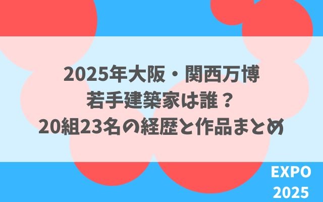 2025年大阪・関西万博 若手建築家は誰？ 20組23名の経歴と作品まとめ