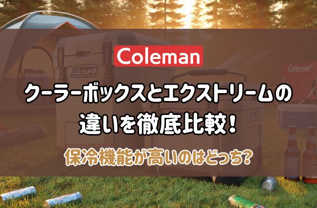 コールマンのクーラーボックスとエクストリームの違いを徹底比較！保冷機能やサイズ・容量・価格など