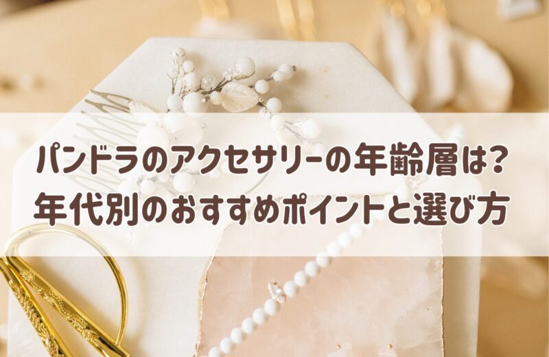 パンドラのアクセサリーの年齢層は？
年代別(20代・30代・40代・50代・60代）
のおすすめポイントと選び方